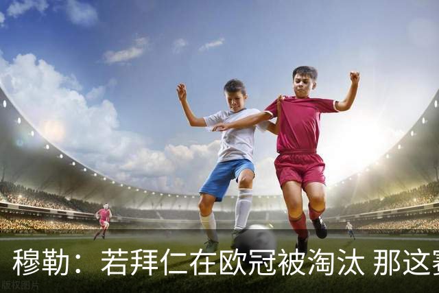 穆勒：若拜仁在欧冠被淘汰 那这赛季将不再美好